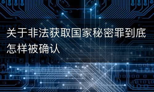 关于非法获取国家秘密罪到底怎样被确认