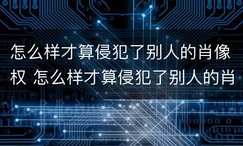 怎么样才算侵犯了别人的肖像权 怎么样才算侵犯了别人的肖像权罪