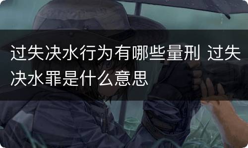 过失决水行为有哪些量刑 过失决水罪是什么意思