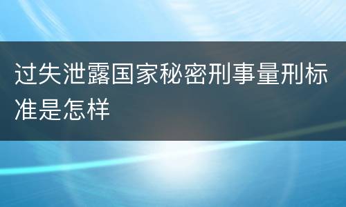 过失泄露国家秘密刑事量刑标准是怎样