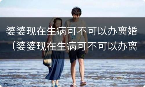 婆婆现在生病可不可以办离婚（婆婆现在生病可不可以办离婚证）