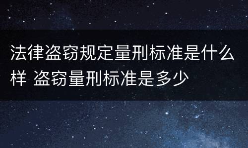 法律盗窃规定量刑标准是什么样 盗窃量刑标准是多少
