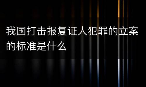 我国打击报复证人犯罪的立案的标准是什么