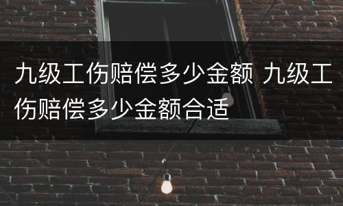 九级工伤赔偿多少金额 九级工伤赔偿多少金额合适