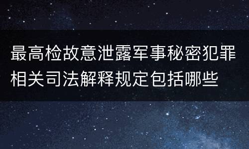 最高检故意泄露军事秘密犯罪相关司法解释规定包括哪些