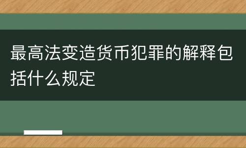 最高法变造货币犯罪的解释包括什么规定