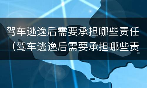 驾车逃逸后需要承担哪些责任（驾车逃逸后需要承担哪些责任和责任）