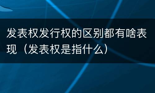 发表权发行权的区别都有啥表现（发表权是指什么）