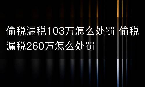 偷税漏税103万怎么处罚 偷税漏税260万怎么处罚