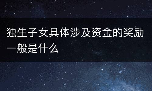 独生子女具体涉及资金的奖励一般是什么