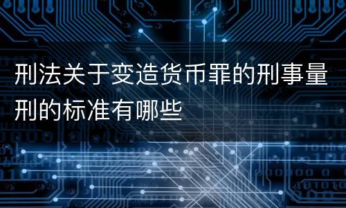 刑法关于变造货币罪的刑事量刑的标准有哪些