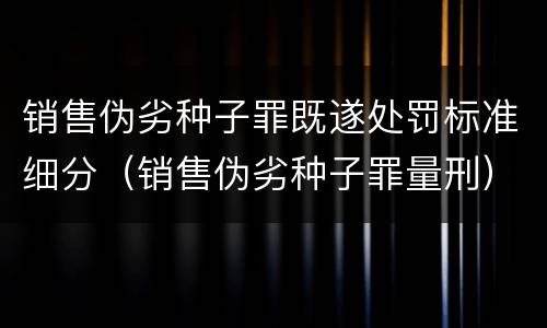 销售伪劣种子罪既遂处罚标准细分（销售伪劣种子罪量刑）