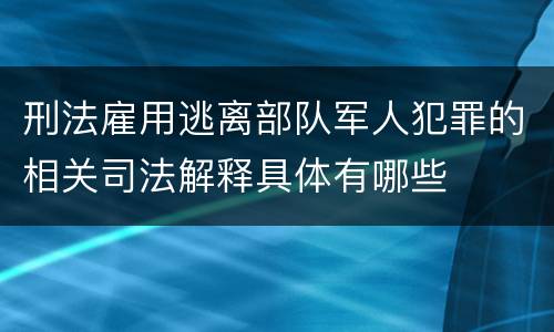 刑法雇用逃离部队军人犯罪的相关司法解释具体有哪些