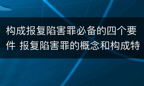 构成报复陷害罪必备的四个要件 报复陷害罪的概念和构成特征
