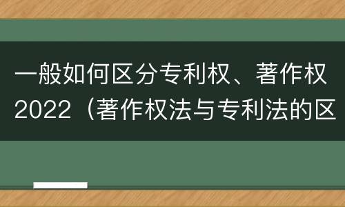 一般如何区分专利权、著作权2022（著作权法与专利法的区别）