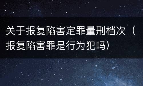 关于报复陷害定罪量刑档次（报复陷害罪是行为犯吗）