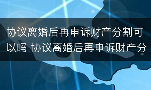 协议离婚后再申诉财产分割可以吗 协议离婚后再申诉财产分割可以吗怎么写