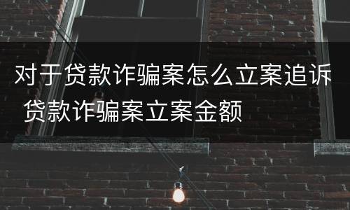 对于贷款诈骗案怎么立案追诉 贷款诈骗案立案金额