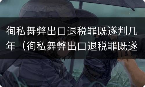 徇私舞弊出口退税罪既遂判几年（徇私舞弊出口退税罪既遂判几年缓刑）