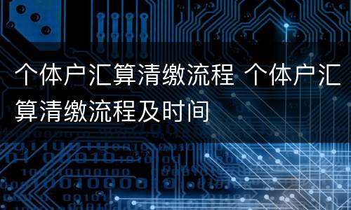 个体户汇算清缴流程 个体户汇算清缴流程及时间