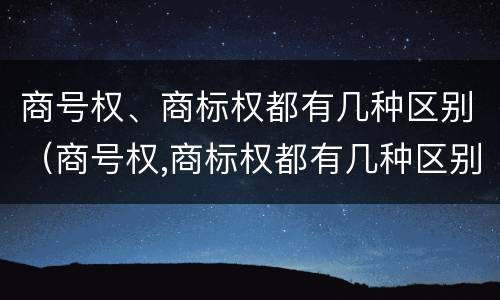 商号权、商标权都有几种区别（商号权,商标权都有几种区别）