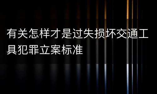 有关怎样才是过失损坏交通工具犯罪立案标准