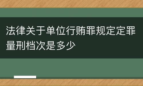 法律关于单位行贿罪规定定罪量刑档次是多少