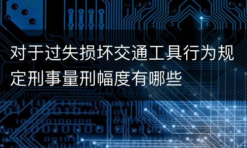 对于过失损坏交通工具行为规定刑事量刑幅度有哪些