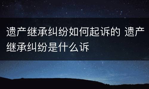 遗产继承纠纷如何起诉的 遗产继承纠纷是什么诉