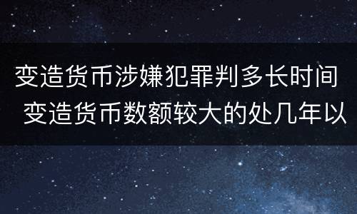 变造货币涉嫌犯罪判多长时间 变造货币数额较大的处几年以下有期徒刑