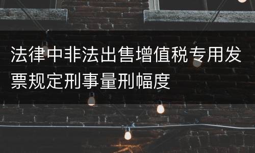法律中非法出售增值税专用发票规定刑事量刑幅度