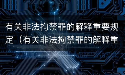 有关非法拘禁罪的解释重要规定（有关非法拘禁罪的解释重要规定有哪些）