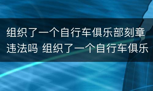 组织了一个自行车俱乐部刻章违法吗 组织了一个自行车俱乐部刻章违法吗怎么处理