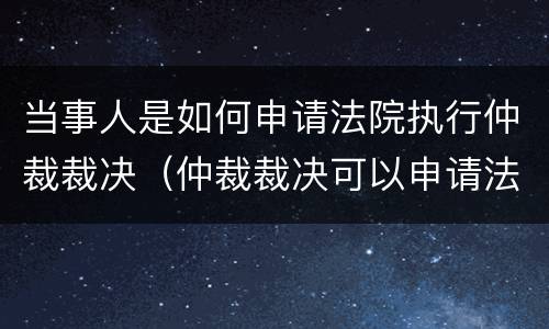 当事人是如何申请法院执行仲裁裁决（仲裁裁决可以申请法院执行吗）