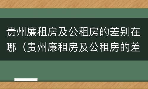 贵州廉租房及公租房的差别在哪（贵州廉租房及公租房的差别在哪查）