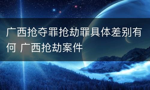 广西抢夺罪抢劫罪具体差别有何 广西抢劫案件