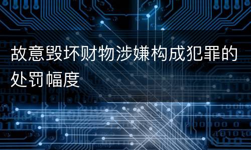 故意毁坏财物涉嫌构成犯罪的处罚幅度