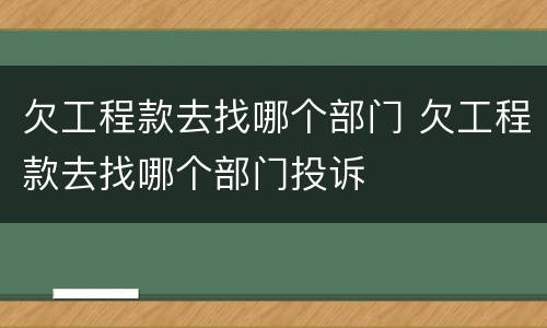 欠工程款去找哪个部门 欠工程款去找哪个部门投诉
