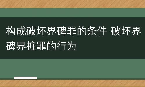 构成破坏界碑罪的条件 破坏界碑界桩罪的行为