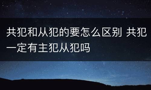 共犯和从犯的要怎么区别 共犯一定有主犯从犯吗