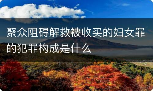 聚众阻碍解救被收买的妇女罪的犯罪构成是什么