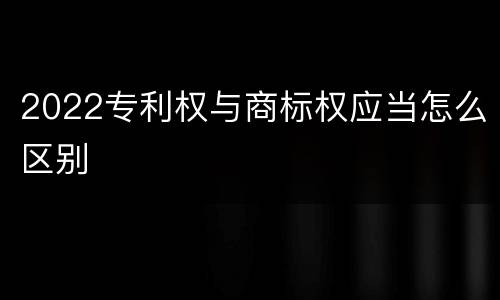 2022专利权与商标权应当怎么区别