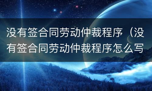 没有签合同劳动仲裁程序（没有签合同劳动仲裁程序怎么写）