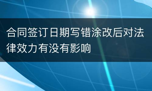 合同签订日期写错涂改后对法律效力有没有影响