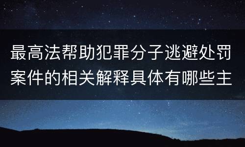 最高法帮助犯罪分子逃避处罚案件的相关解释具体有哪些主要规定
