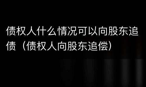 债权人什么情况可以向股东追债（债权人向股东追偿）