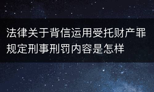 法律关于背信运用受托财产罪规定刑事刑罚内容是怎样