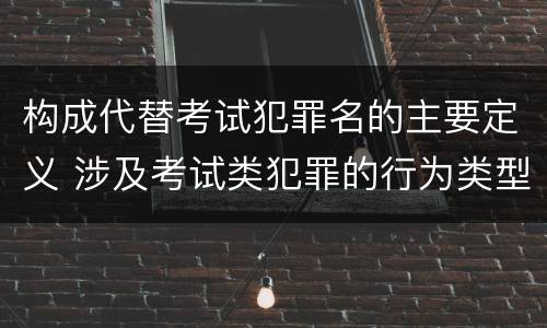构成代替考试犯罪名的主要定义 涉及考试类犯罪的行为类型