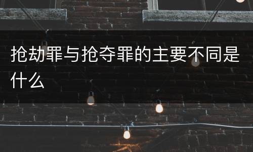 抢劫罪与抢夺罪的主要不同是什么