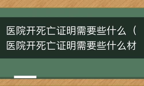 医院开死亡证明需要些什么（医院开死亡证明需要些什么材料）